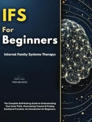 IFS for Beginners: Internal Family Systems Therapy, The Complete Self-Healing Guide to Understanding Your Inner Parts, Overcoming Trauma & Finding Emotional Freedom, An Introduction for Beginners
