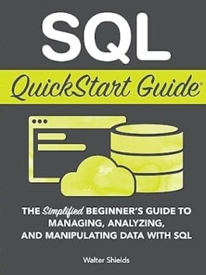 SQL QuickStart Guide: The Simplified Beginner's Guide to Managing, Analyzing, and Manipulating Data With SQL (Coding & Programming - QuickStart Guides)
