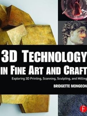 3D Technology in Fine Art and Craft: Exploring 3D Printing, Scanning, Sculpting and Milling