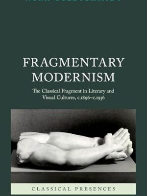 Fragmentary Modernism: The Classical Fragment in Literary and Visual Cultures, c.1896 c.1936