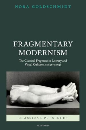 Fragmentary Modernism: The Classical Fragment in Literary and Visual Cultures, c.1896 c.1936