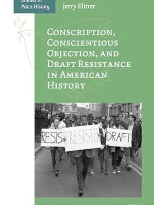 Conscription, Conscientious Objection, and Draft Resistance in American History (Studies in Peace History)